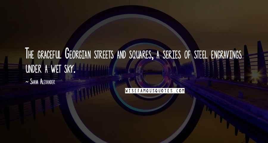 Shana Alexander Quotes: The graceful Georgian streets and squares, a series of steel engravings under a wet sky.