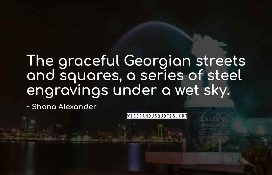 Shana Alexander Quotes: The graceful Georgian streets and squares, a series of steel engravings under a wet sky.