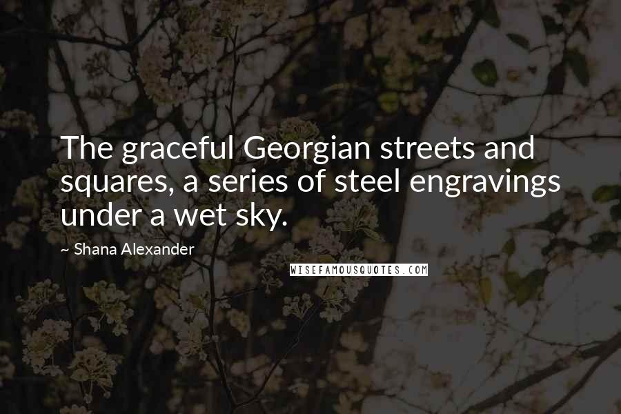 Shana Alexander Quotes: The graceful Georgian streets and squares, a series of steel engravings under a wet sky.