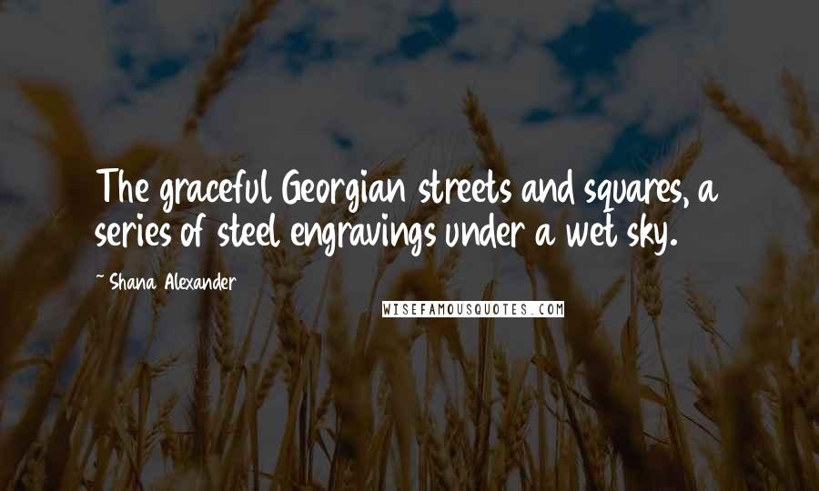 Shana Alexander Quotes: The graceful Georgian streets and squares, a series of steel engravings under a wet sky.