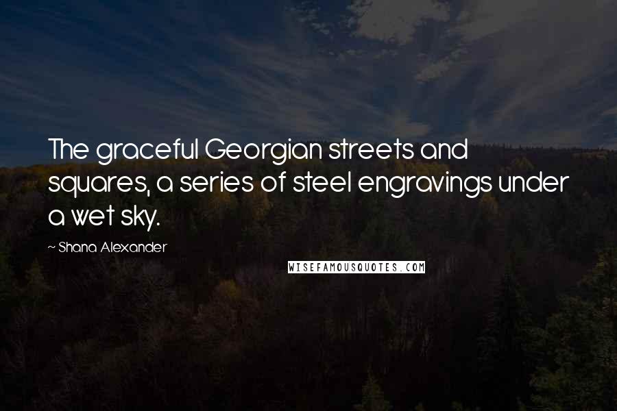 Shana Alexander Quotes: The graceful Georgian streets and squares, a series of steel engravings under a wet sky.