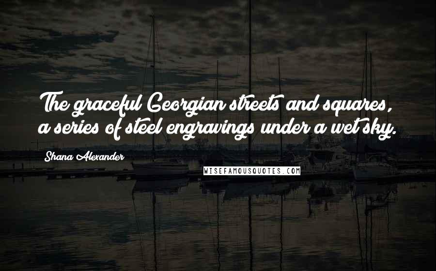 Shana Alexander Quotes: The graceful Georgian streets and squares, a series of steel engravings under a wet sky.