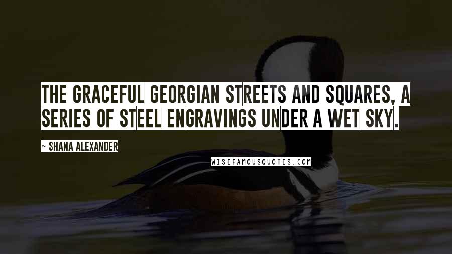 Shana Alexander Quotes: The graceful Georgian streets and squares, a series of steel engravings under a wet sky.