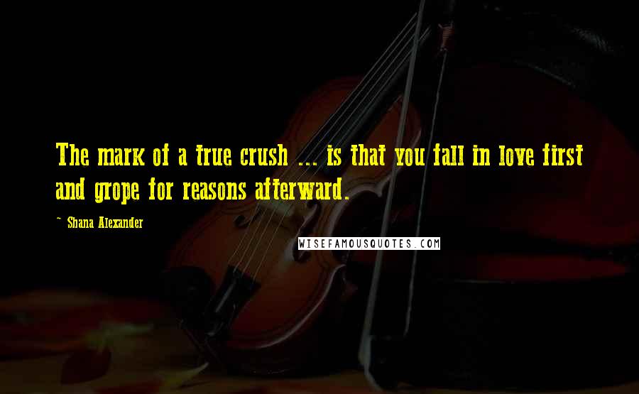 Shana Alexander Quotes: The mark of a true crush ... is that you fall in love first and grope for reasons afterward.