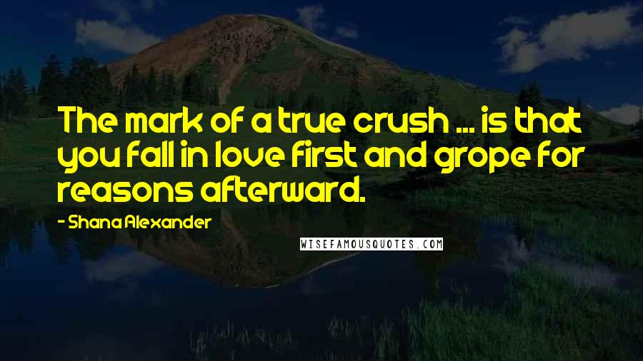 Shana Alexander Quotes: The mark of a true crush ... is that you fall in love first and grope for reasons afterward.