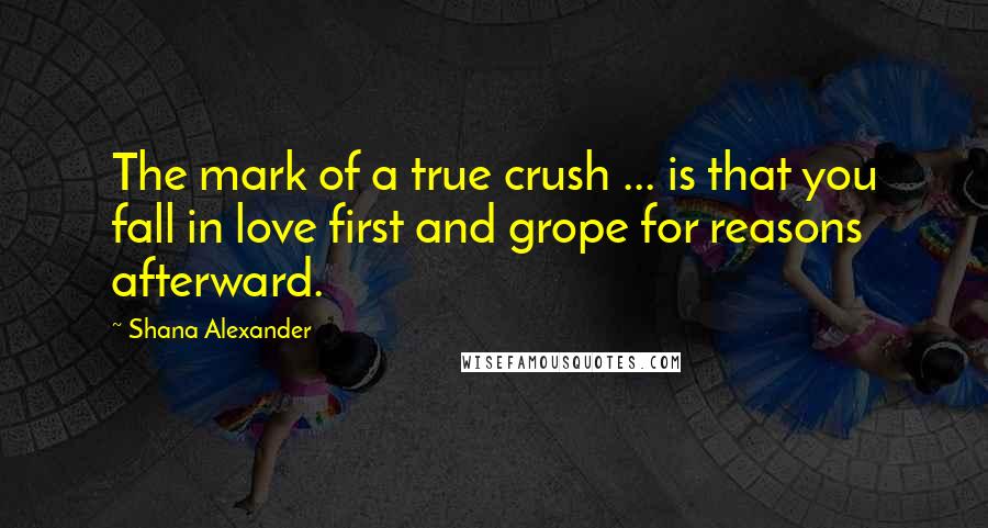 Shana Alexander Quotes: The mark of a true crush ... is that you fall in love first and grope for reasons afterward.