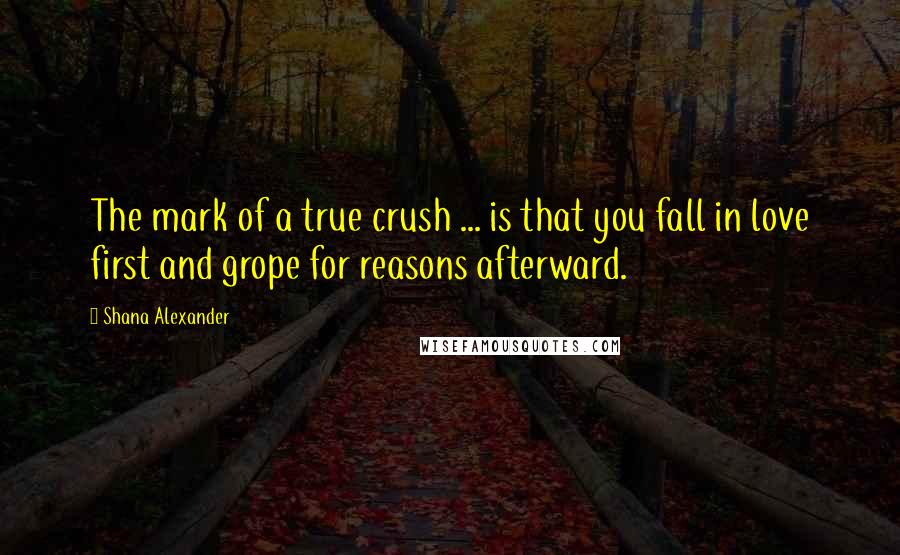 Shana Alexander Quotes: The mark of a true crush ... is that you fall in love first and grope for reasons afterward.