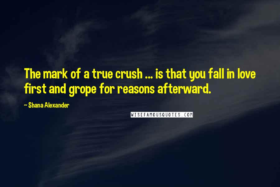 Shana Alexander Quotes: The mark of a true crush ... is that you fall in love first and grope for reasons afterward.