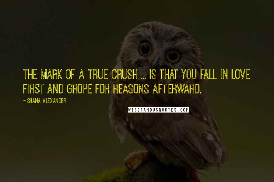 Shana Alexander Quotes: The mark of a true crush ... is that you fall in love first and grope for reasons afterward.
