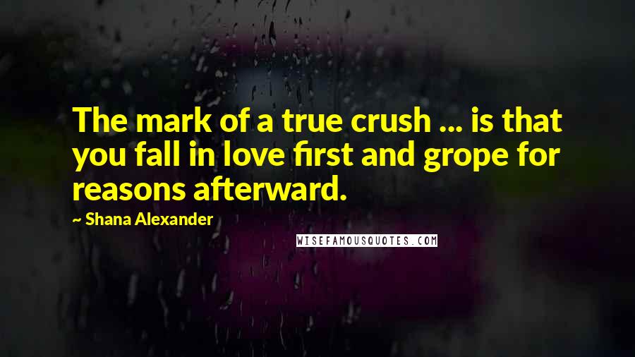Shana Alexander Quotes: The mark of a true crush ... is that you fall in love first and grope for reasons afterward.