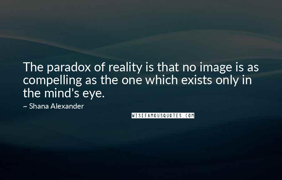 Shana Alexander Quotes: The paradox of reality is that no image is as compelling as the one which exists only in the mind's eye.