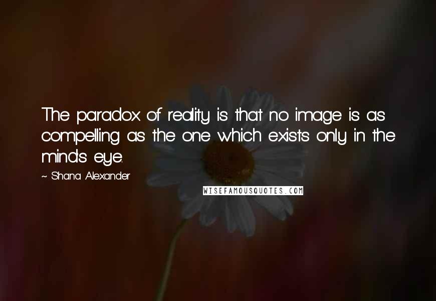 Shana Alexander Quotes: The paradox of reality is that no image is as compelling as the one which exists only in the mind's eye.