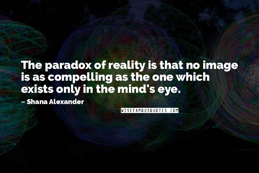 Shana Alexander Quotes: The paradox of reality is that no image is as compelling as the one which exists only in the mind's eye.