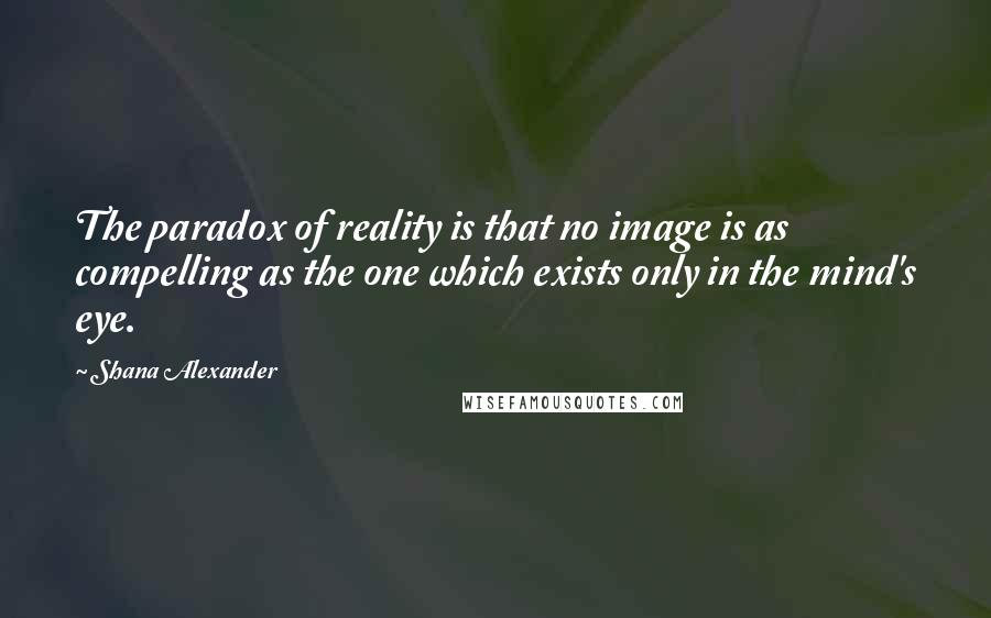 Shana Alexander Quotes: The paradox of reality is that no image is as compelling as the one which exists only in the mind's eye.