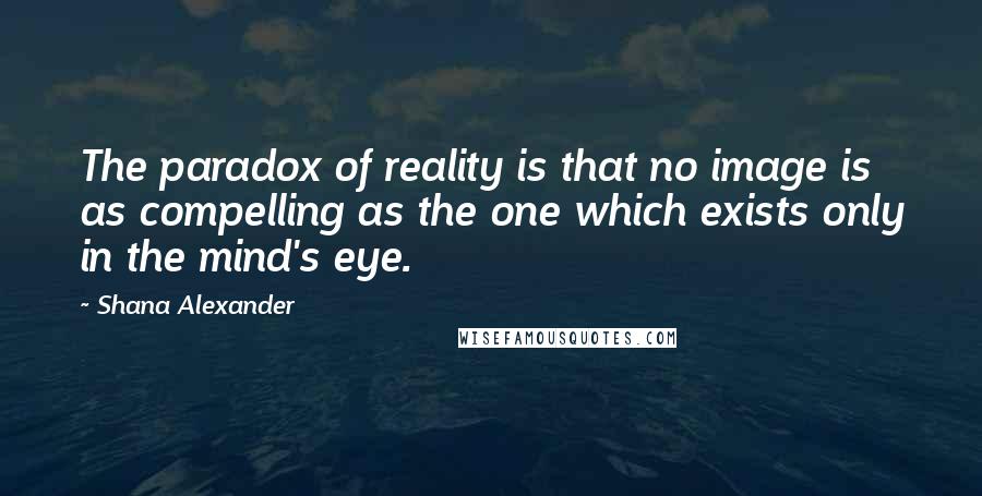 Shana Alexander Quotes: The paradox of reality is that no image is as compelling as the one which exists only in the mind's eye.