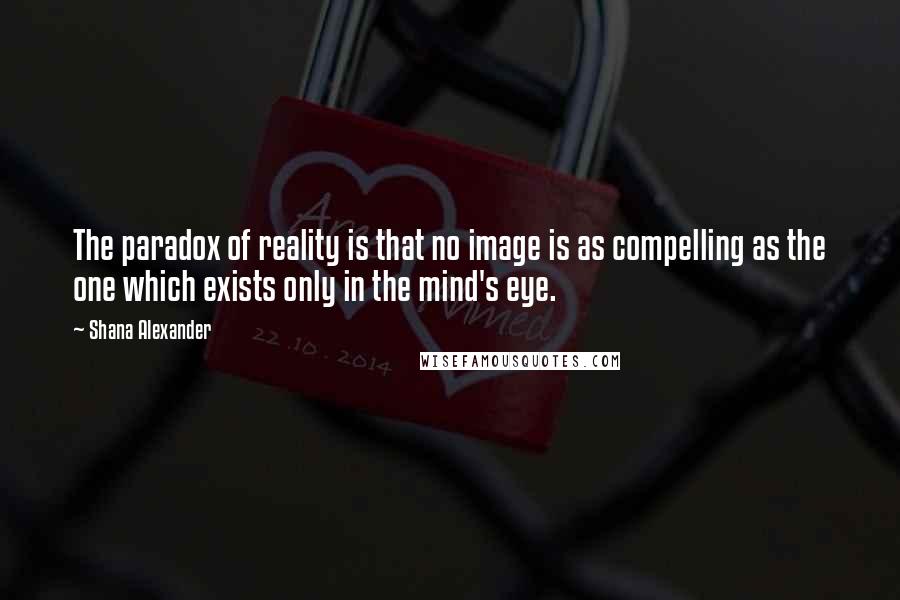 Shana Alexander Quotes: The paradox of reality is that no image is as compelling as the one which exists only in the mind's eye.