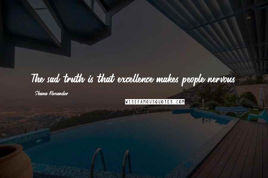 Shana Alexander Quotes: The sad truth is that excellence makes people nervous.