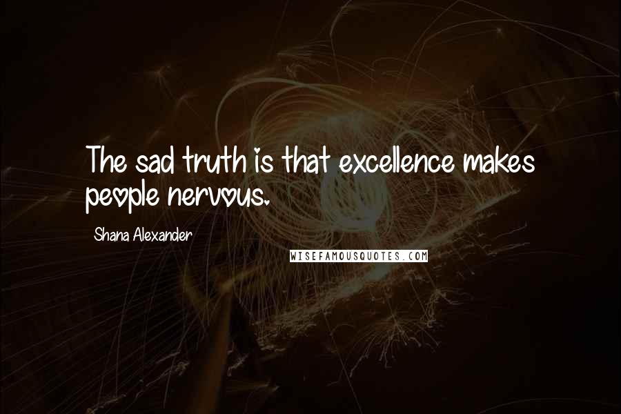 Shana Alexander Quotes: The sad truth is that excellence makes people nervous.