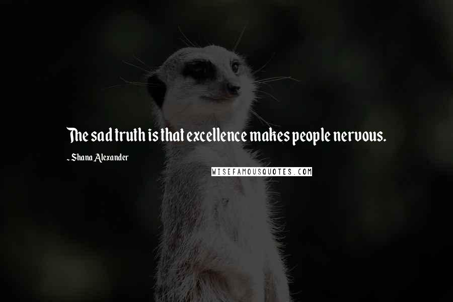 Shana Alexander Quotes: The sad truth is that excellence makes people nervous.
