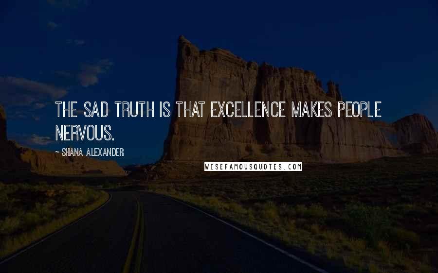 Shana Alexander Quotes: The sad truth is that excellence makes people nervous.