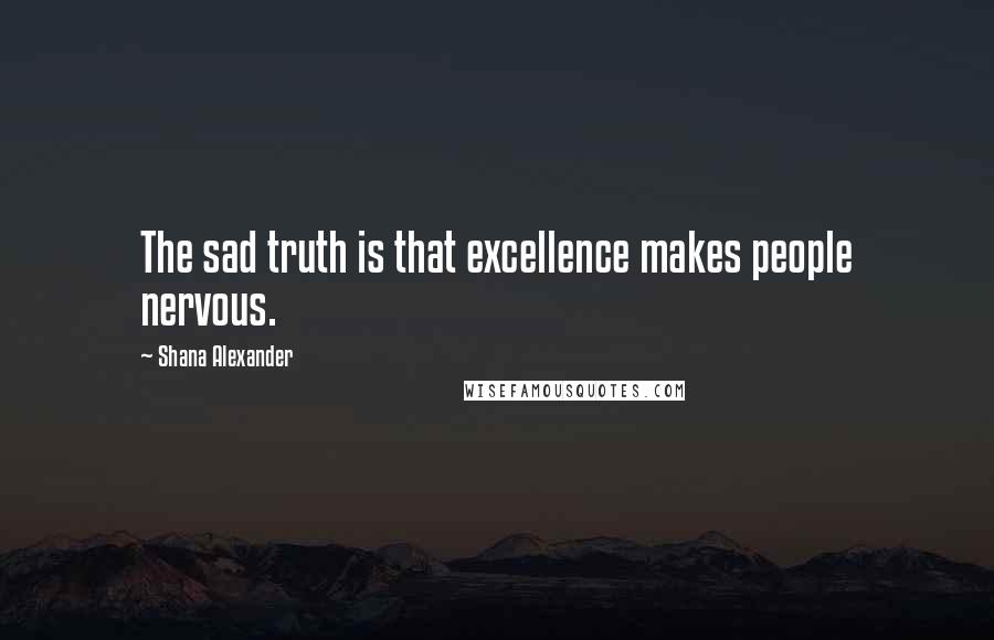 Shana Alexander Quotes: The sad truth is that excellence makes people nervous.