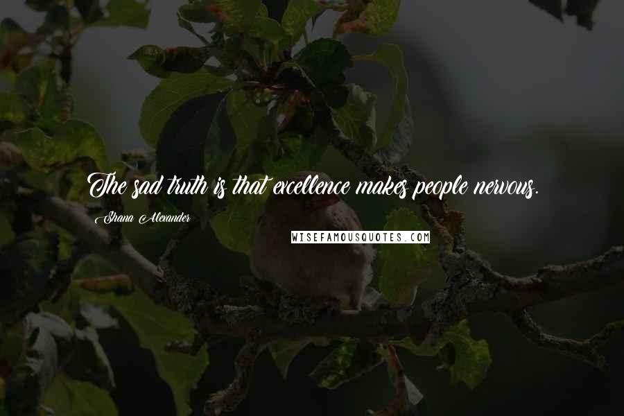 Shana Alexander Quotes: The sad truth is that excellence makes people nervous.