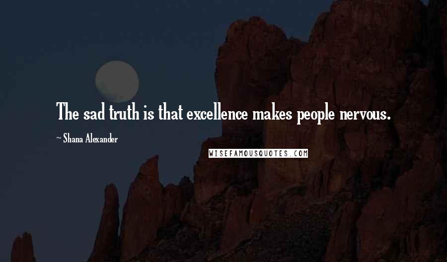 Shana Alexander Quotes: The sad truth is that excellence makes people nervous.