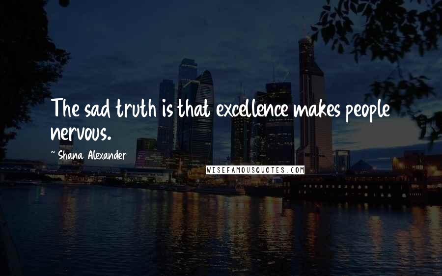 Shana Alexander Quotes: The sad truth is that excellence makes people nervous.