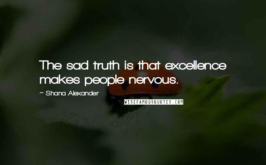 Shana Alexander Quotes: The sad truth is that excellence makes people nervous.