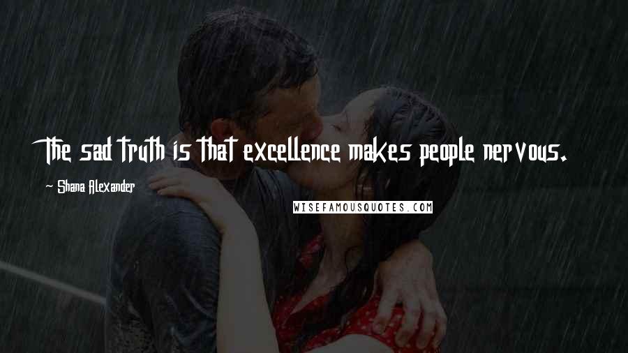 Shana Alexander Quotes: The sad truth is that excellence makes people nervous.