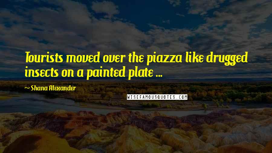 Shana Alexander Quotes: Tourists moved over the piazza like drugged insects on a painted plate ...