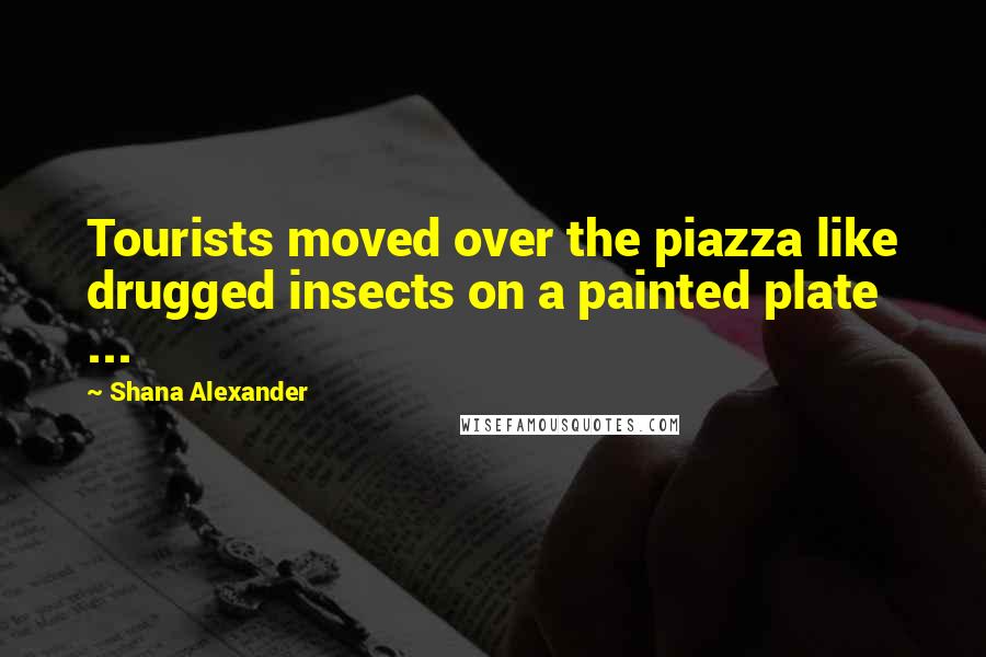 Shana Alexander Quotes: Tourists moved over the piazza like drugged insects on a painted plate ...