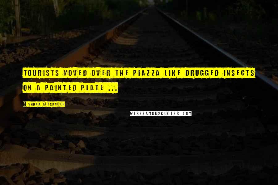 Shana Alexander Quotes: Tourists moved over the piazza like drugged insects on a painted plate ...