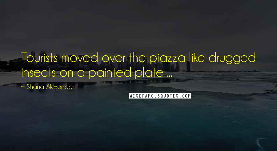 Shana Alexander Quotes: Tourists moved over the piazza like drugged insects on a painted plate ...