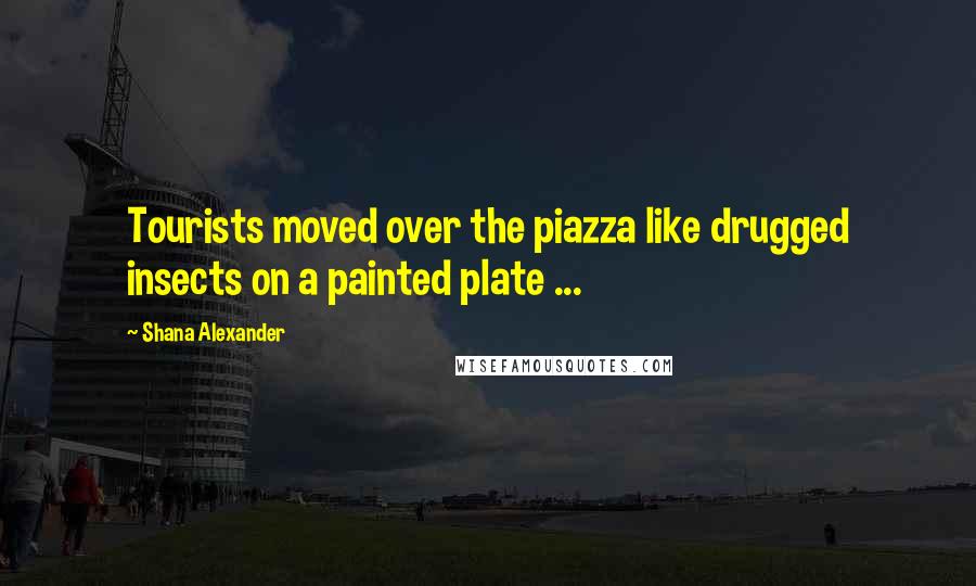 Shana Alexander Quotes: Tourists moved over the piazza like drugged insects on a painted plate ...