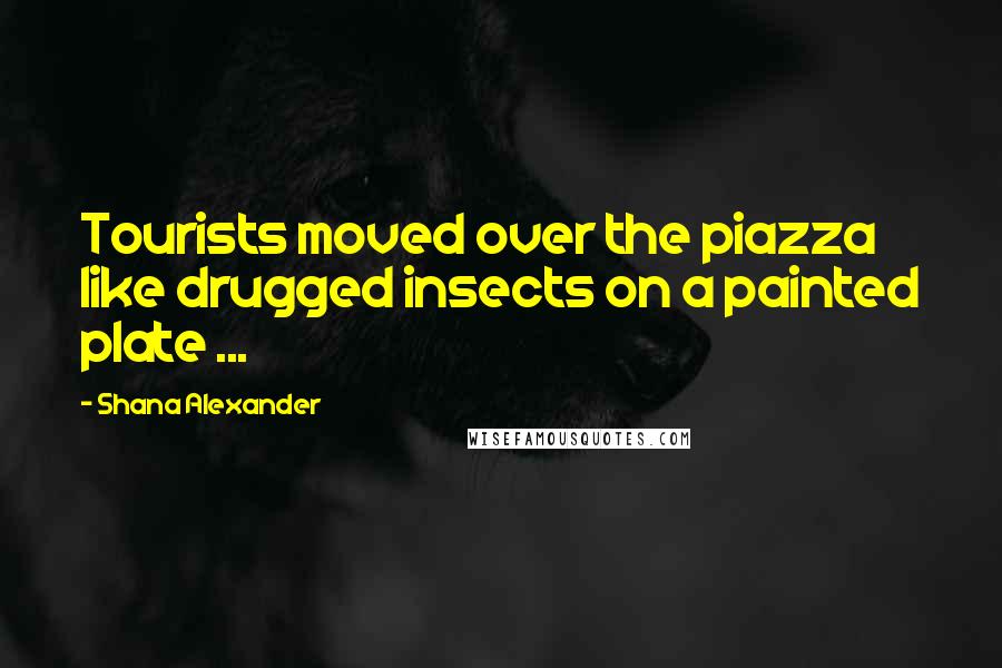 Shana Alexander Quotes: Tourists moved over the piazza like drugged insects on a painted plate ...