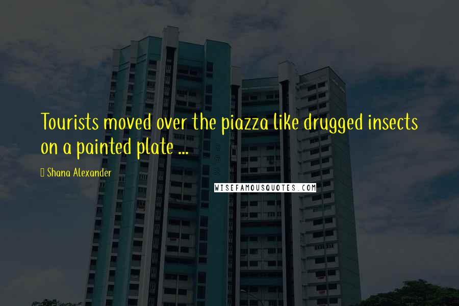 Shana Alexander Quotes: Tourists moved over the piazza like drugged insects on a painted plate ...