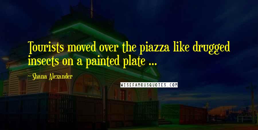 Shana Alexander Quotes: Tourists moved over the piazza like drugged insects on a painted plate ...