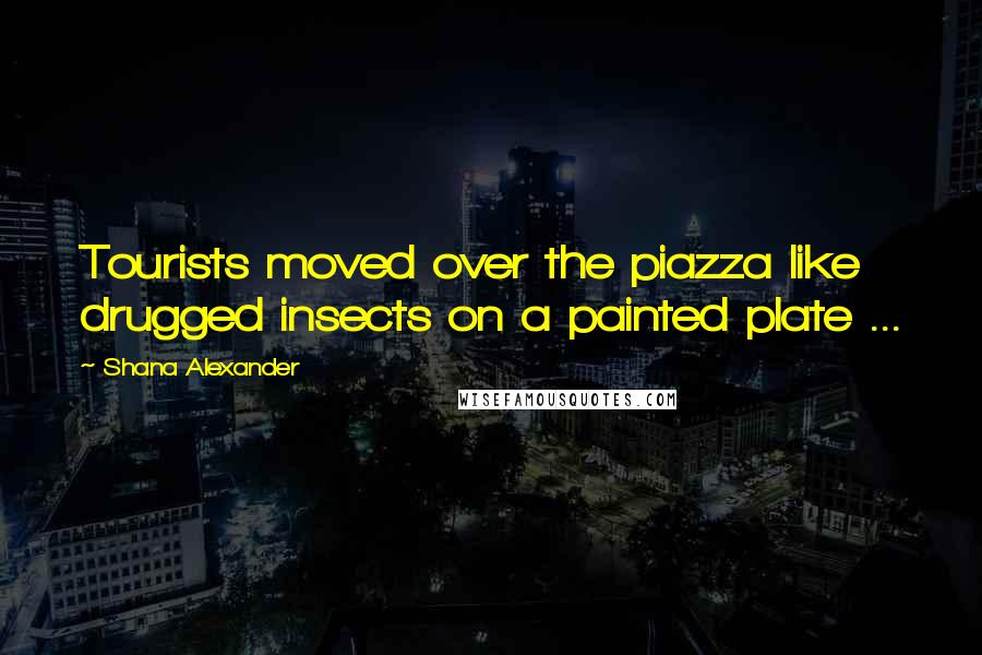 Shana Alexander Quotes: Tourists moved over the piazza like drugged insects on a painted plate ...