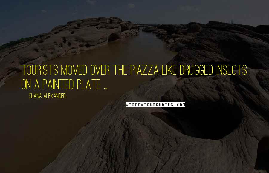 Shana Alexander Quotes: Tourists moved over the piazza like drugged insects on a painted plate ...
