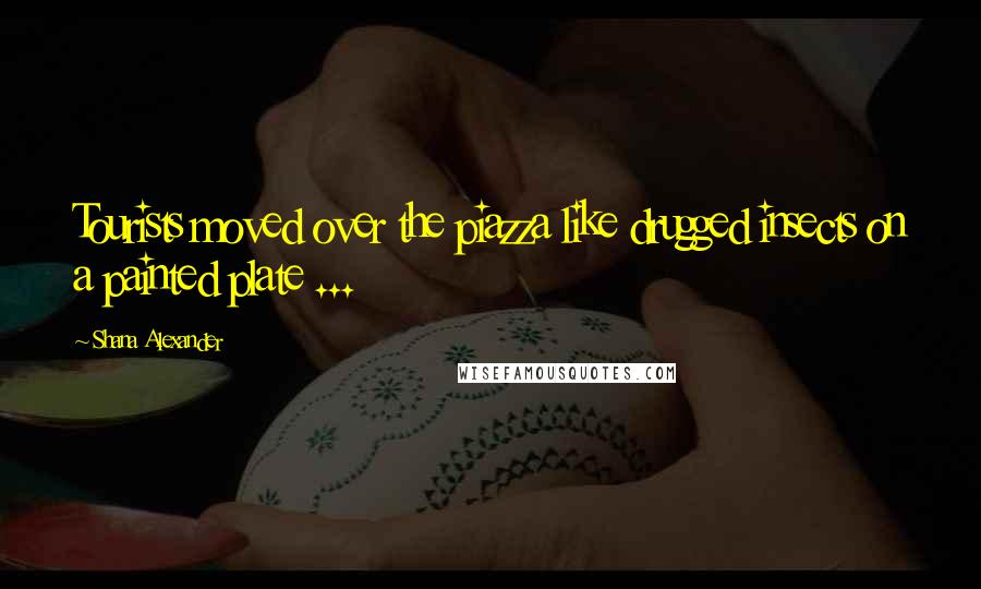 Shana Alexander Quotes: Tourists moved over the piazza like drugged insects on a painted plate ...