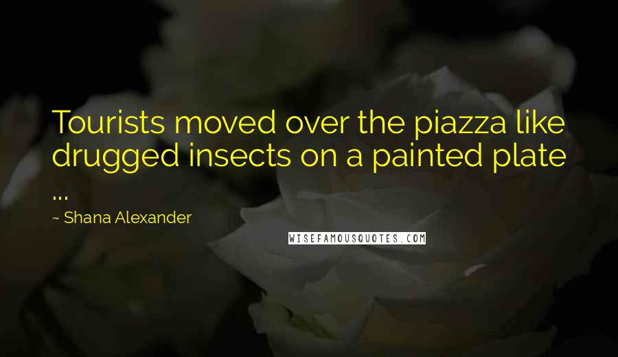 Shana Alexander Quotes: Tourists moved over the piazza like drugged insects on a painted plate ...