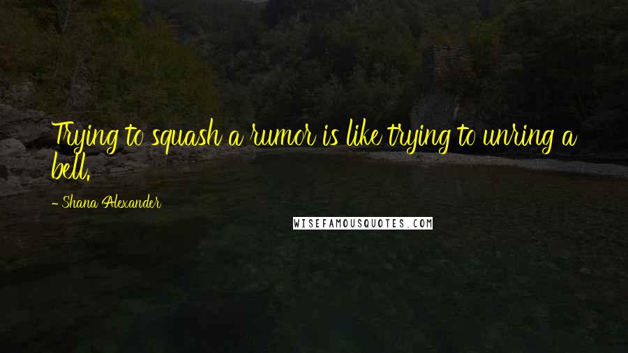 Shana Alexander Quotes: Trying to squash a rumor is like trying to unring a bell.