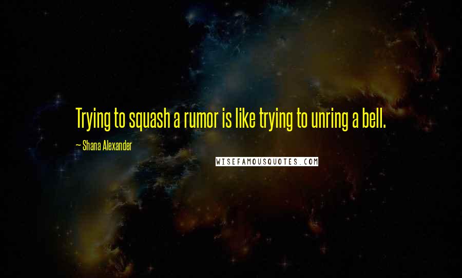 Shana Alexander Quotes: Trying to squash a rumor is like trying to unring a bell.