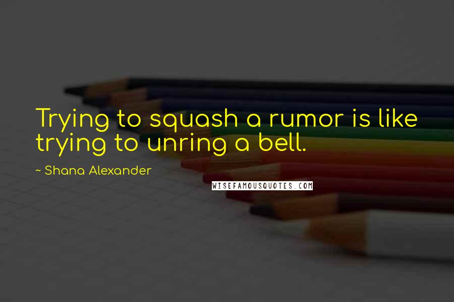 Shana Alexander Quotes: Trying to squash a rumor is like trying to unring a bell.