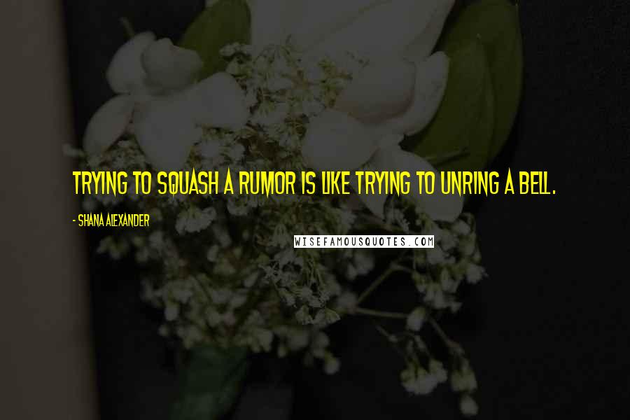 Shana Alexander Quotes: Trying to squash a rumor is like trying to unring a bell.