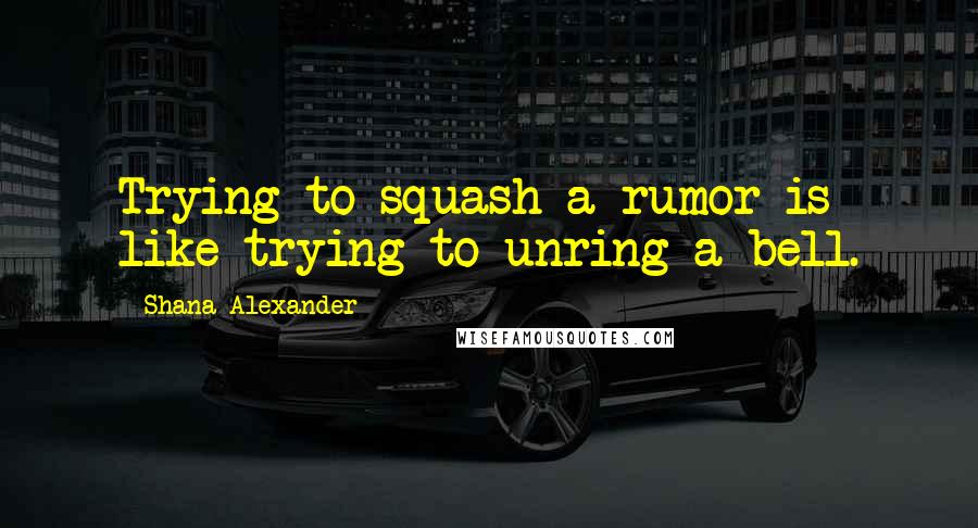 Shana Alexander Quotes: Trying to squash a rumor is like trying to unring a bell.