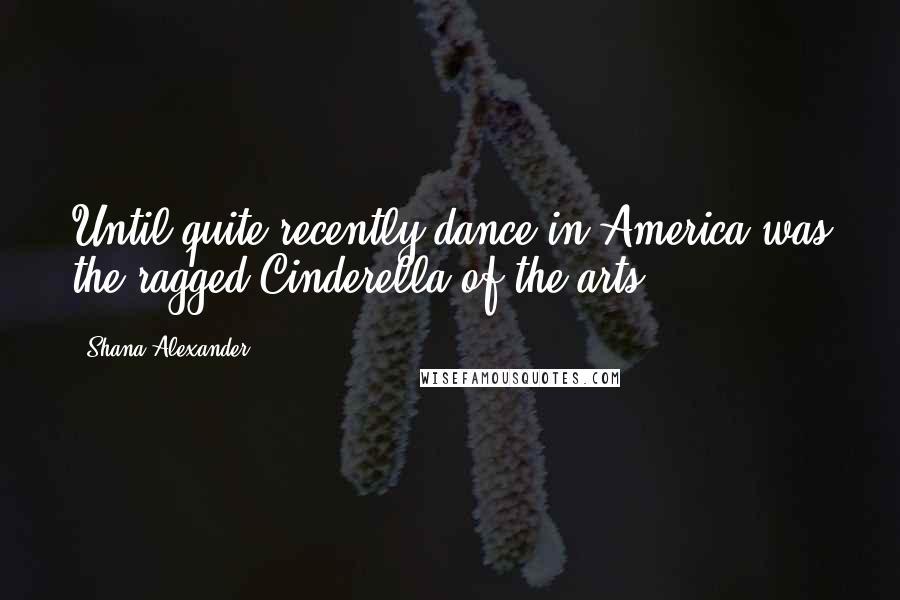 Shana Alexander Quotes: Until quite recently dance in America was the ragged Cinderella of the arts.