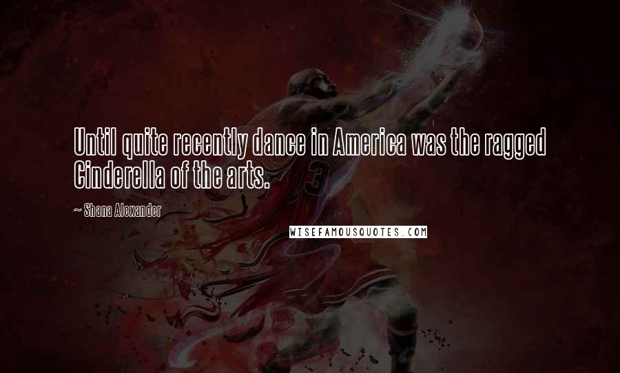 Shana Alexander Quotes: Until quite recently dance in America was the ragged Cinderella of the arts.