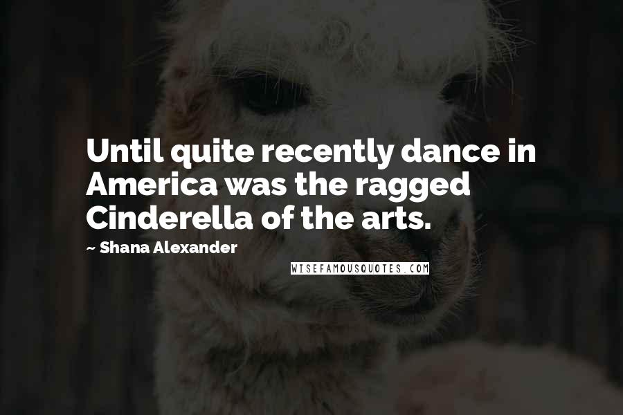 Shana Alexander Quotes: Until quite recently dance in America was the ragged Cinderella of the arts.